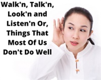 Walkin’, Talkin’, Lookin’ & Listenin’ Or Things Most of Us Don’t Do Well Not Found