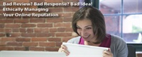 Bad Review? Bad Response? Bad Idea! - Ethically Managing Your Online Reputation 1