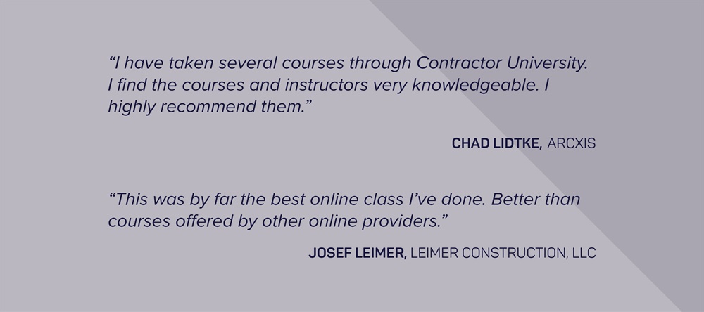 “I have taken several courses through Contractor University. I find the courses and instructors very knowledgeable...