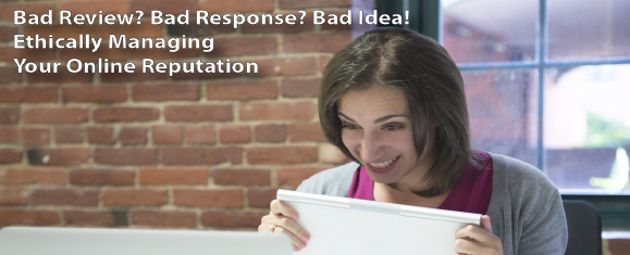 Bad Review? Bad Response? Bad Idea! - Ethically Managing Your Online R